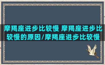 摩羯座进步比较慢 摩羯座进步比较慢的原因/摩羯座进步比较慢 摩羯座进步比较慢的原因-我的网站